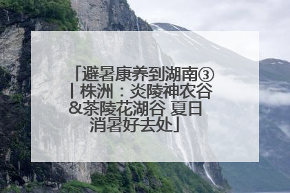 避暑康养到湖南③丨株洲：炎陵神农谷&茶陵花湖谷 夏日消暑好去处